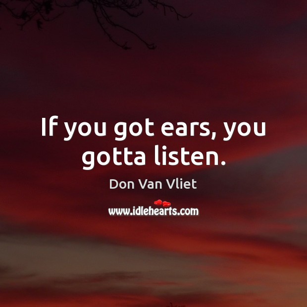 If you got ears, you gotta listen. Don Van Vliet Picture Quote