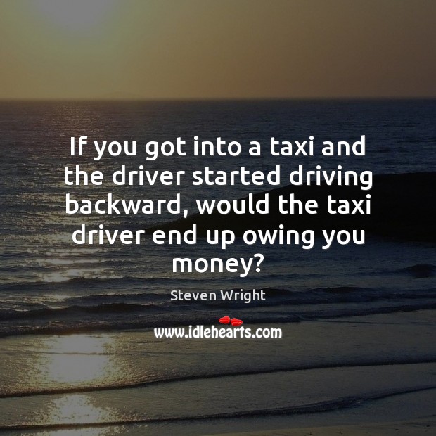 If you got into a taxi and the driver started driving backward, Steven Wright Picture Quote