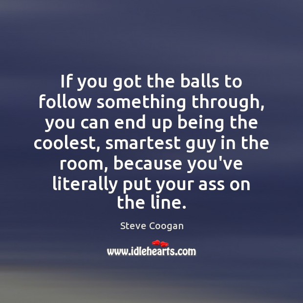 If you got the balls to follow something through, you can end Steve Coogan Picture Quote