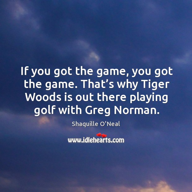 If you got the game, you got the game. That’s why tiger woods is out there playing golf with greg norman. Shaquille O’Neal Picture Quote