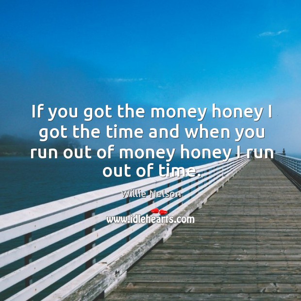 If you got the money honey I got the time and when you run out of money honey I run out of time. Willie Nelson Picture Quote
