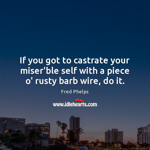 If you got to castrate your miser’ble self with a piece o’ rusty barb wire, do it. Fred Phelps Picture Quote