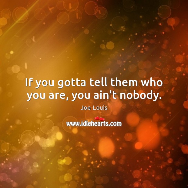 If you gotta tell them who you are, you ain’t nobody. Joe Louis Picture Quote