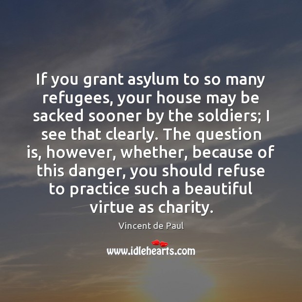 If you grant asylum to so many refugees, your house may be Vincent de Paul Picture Quote