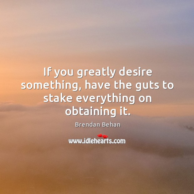 If you greatly desire something, have the guts to stake everything on obtaining it. Brendan Behan Picture Quote