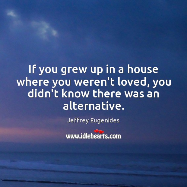 If you grew up in a house where you weren’t loved, you Jeffrey Eugenides Picture Quote