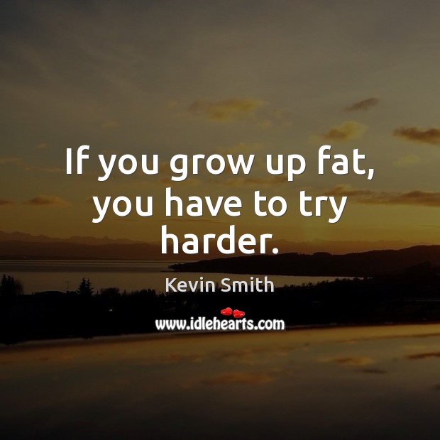 If you grow up fat, you have to try harder. Kevin Smith Picture Quote
