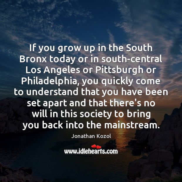 If you grow up in the South Bronx today or in south-central Jonathan Kozol Picture Quote