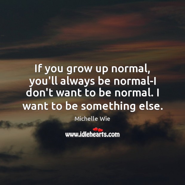 If you grow up normal, you’ll always be normal-I don’t want to Michelle Wie Picture Quote