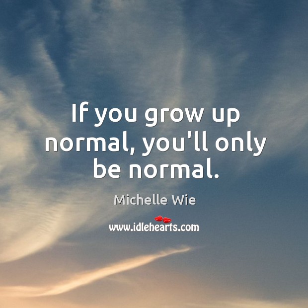 If you grow up normal, you’ll only be normal. Michelle Wie Picture Quote