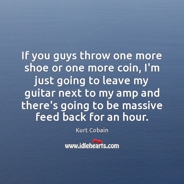 If you guys throw one more shoe or one more coin, I’m Kurt Cobain Picture Quote