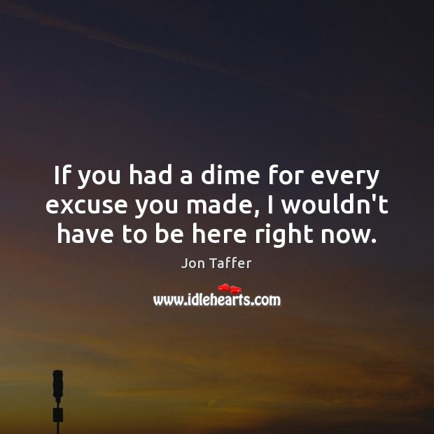 If you had a dime for every excuse you made, I wouldn’t have to be here right now. Jon Taffer Picture Quote