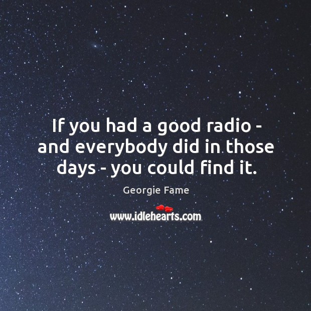 If you had a good radio – and everybody did in those days – you could find it. Georgie Fame Picture Quote
