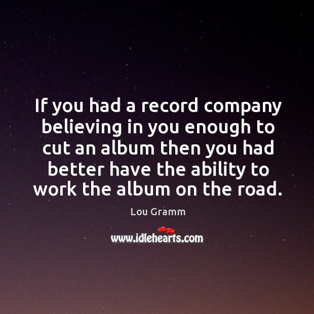 If you had a record company believing in you enough to cut an album then you Lou Gramm Picture Quote