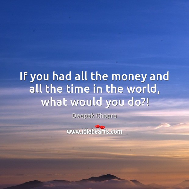 If you had all the money and all the time in the world, what would you do?! Deepak Chopra Picture Quote