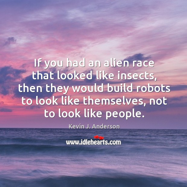 If you had an alien race that looked like insects, then they would build robots to look like themselves Kevin J. Anderson Picture Quote