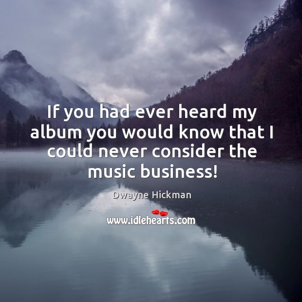 If you had ever heard my album you would know that I could never consider the music business! Dwayne Hickman Picture Quote
