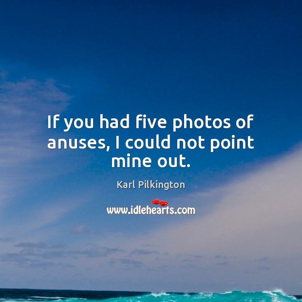 If you had five photos of anuses, I could not point mine out. Karl Pilkington Picture Quote