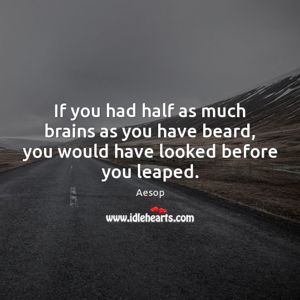 If you had half as much brains as you have beard, you would have looked before you leaped. Aesop Picture Quote