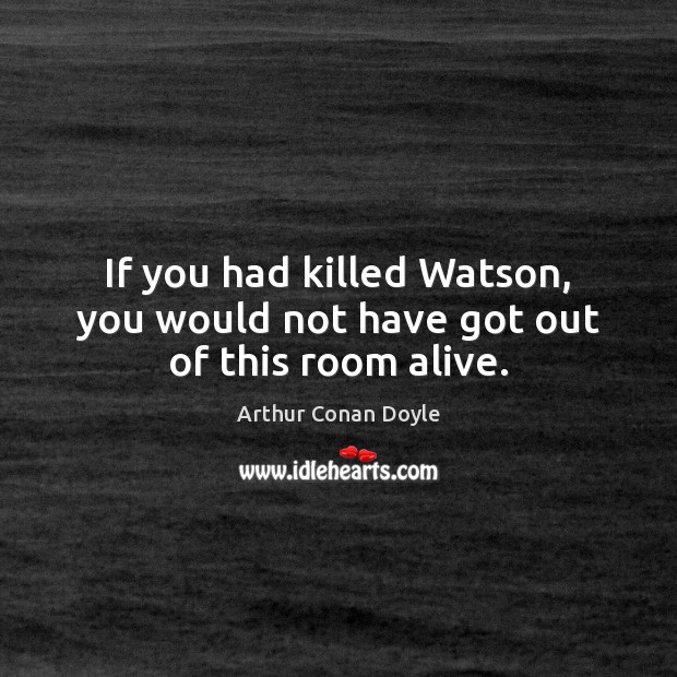 If you had killed Watson, you would not have got out of this room alive. Arthur Conan Doyle Picture Quote