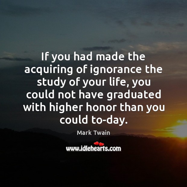 If you had made the acquiring of ignorance the study of your Image