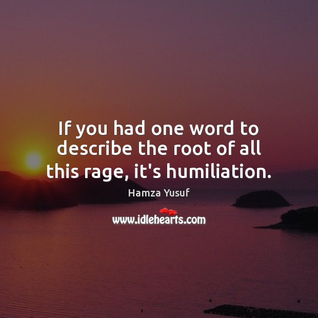If you had one word to describe the root of all this rage, it’s humiliation. Hamza Yusuf Picture Quote
