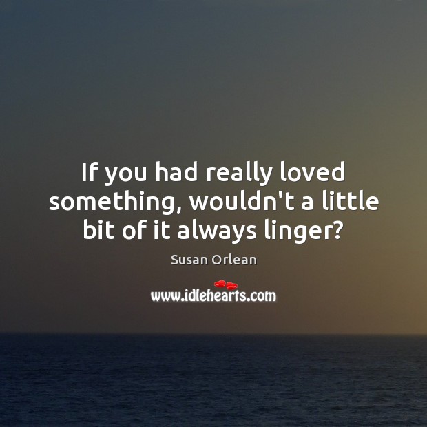 If you had really loved something, wouldn’t a little bit of it always linger? Image