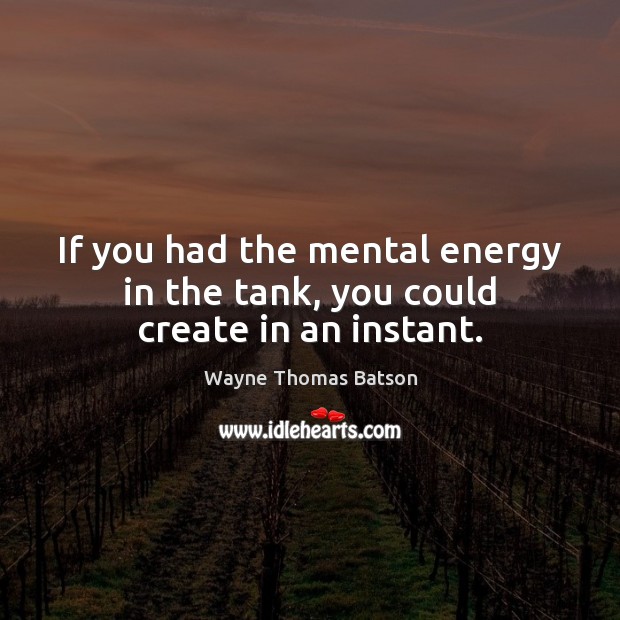 If you had the mental energy in the tank, you could create in an instant. Image