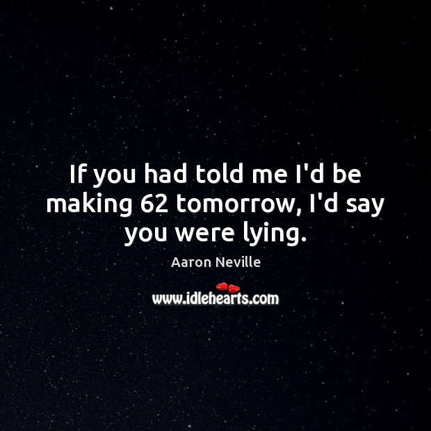 If you had told me I’d be making 62 tomorrow, I’d say you were lying. Aaron Neville Picture Quote