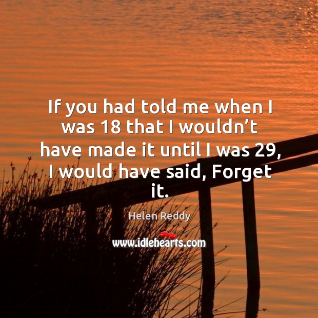 If you had told me when I was 18 that I wouldn’t have made it until I was 29, I would have said, forget it. Helen Reddy Picture Quote