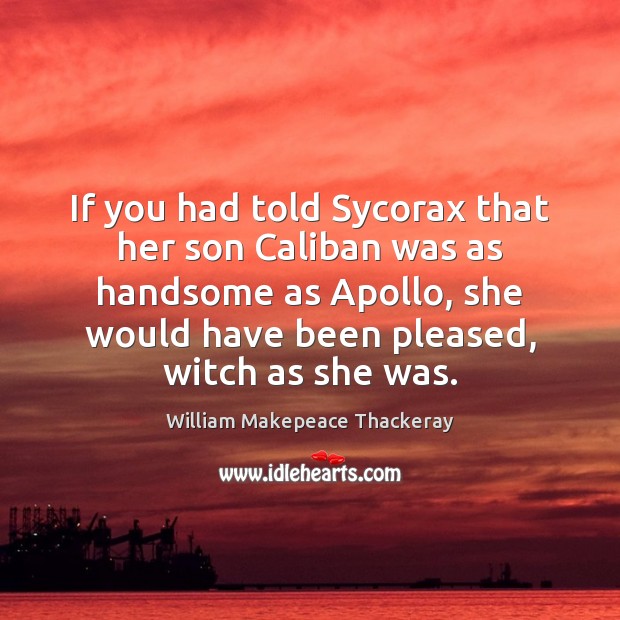 If you had told Sycorax that her son Caliban was as handsome William Makepeace Thackeray Picture Quote