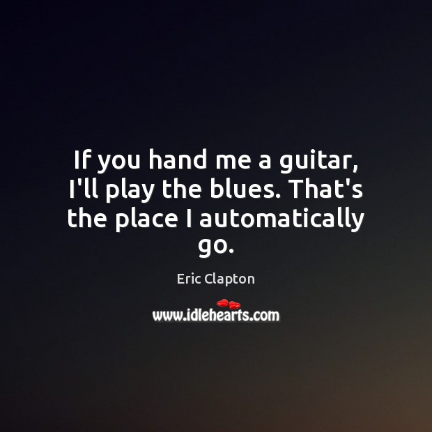 If you hand me a guitar, I’ll play the blues. That’s the place I automatically go. Image