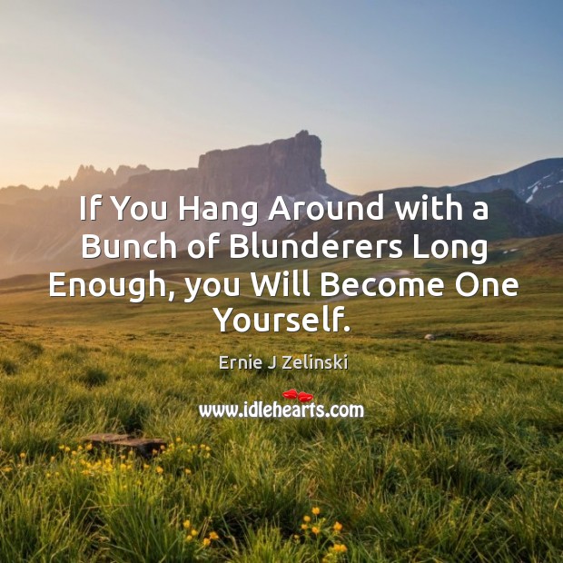 If You Hang Around with a Bunch of Blunderers Long Enough, you Will Become One Yourself. Ernie J Zelinski Picture Quote