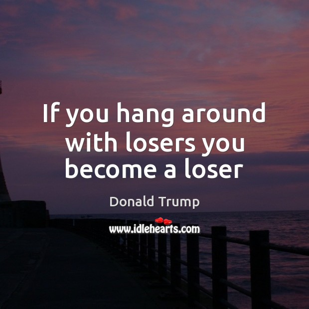 If you hang around with losers you become a loser Donald Trump Picture Quote