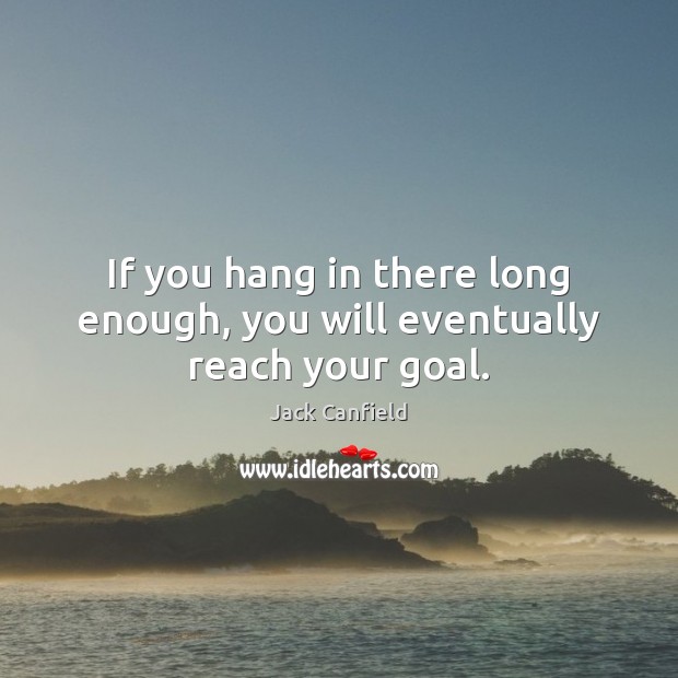 If you hang in there long enough, you will eventually reach your goal. Jack Canfield Picture Quote