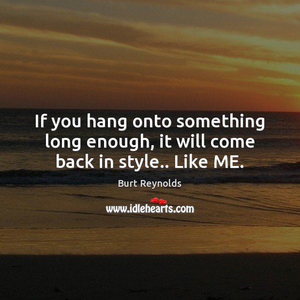 If you hang onto something long enough, it will come back in style.. Like ME. Burt Reynolds Picture Quote