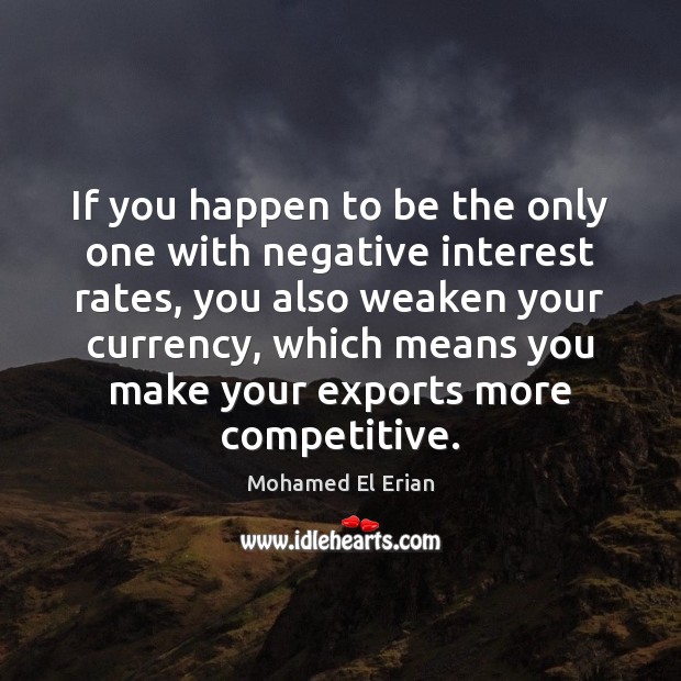 If you happen to be the only one with negative interest rates, Mohamed El Erian Picture Quote