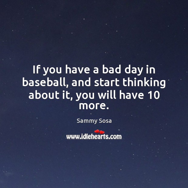 If you have a bad day in baseball, and start thinking about it, you will have 10 more. Image