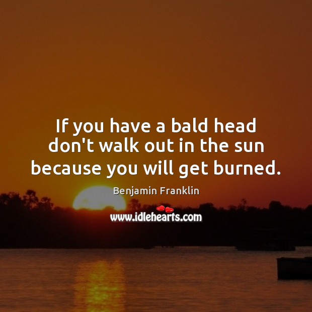 If you have a bald head don’t walk out in the sun because you will get burned. Benjamin Franklin Picture Quote