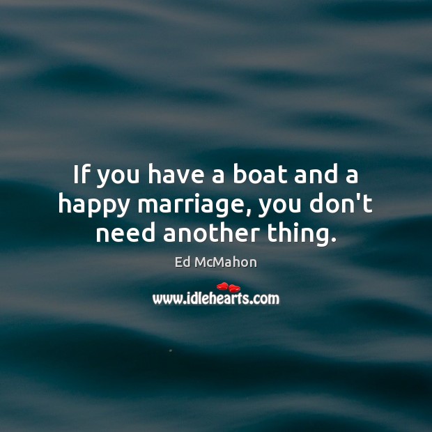 If you have a boat and a happy marriage, you don’t need another thing. Ed McMahon Picture Quote