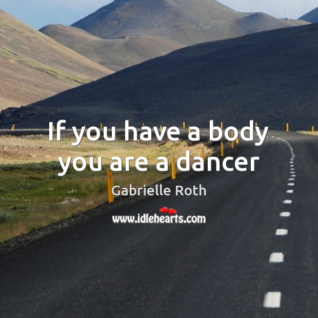 If you have a body you are a dancer Gabrielle Roth Picture Quote