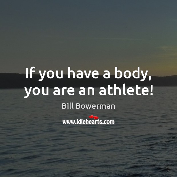 If you have a body, you are an athlete! Bill Bowerman Picture Quote
