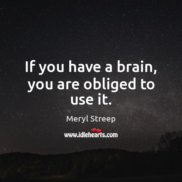 If you have a brain, you are obliged to use it. Meryl Streep Picture Quote
