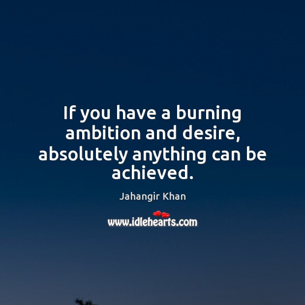 If you have a burning ambition and desire, absolutely anything can be achieved. Jahangir Khan Picture Quote