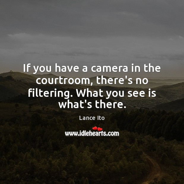 If you have a camera in the courtroom, there’s no filtering. What you see is what’s there. 