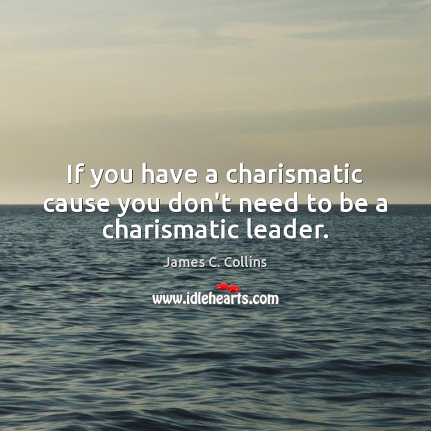 If you have a charismatic cause you don’t need to be a charismatic leader. James C. Collins Picture Quote