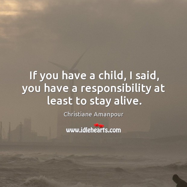 If you have a child, I said, you have a responsibility at least to stay alive. Christiane Amanpour Picture Quote