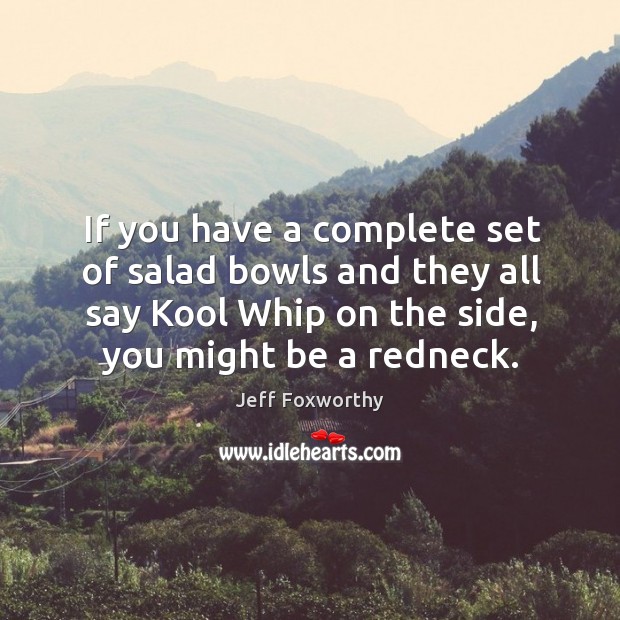 If you have a complete set of salad bowls and they all say kool whip on the side, you might be a redneck. Image