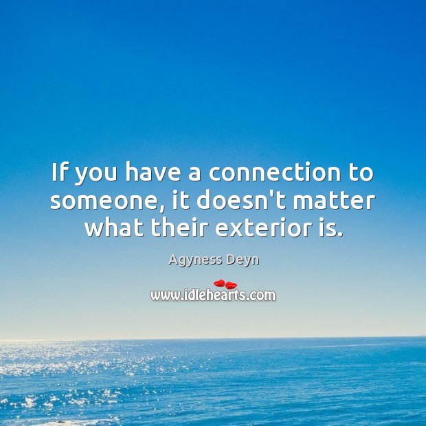 If you have a connection to someone, it doesn’t matter what their exterior is. Agyness Deyn Picture Quote