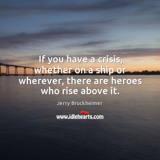 If you have a crisis, whether on a ship or wherever, there are heroes who rise above it. Jerry Bruckheimer Picture Quote